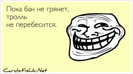 Пока бан не грянет, тролль не перебесится.