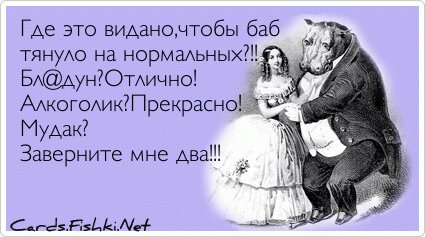 Где это видано,чтобы баб тянуло на нормальных?!!...