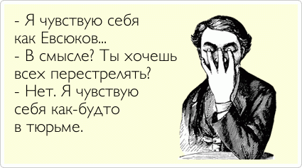 - Я чувствую себя  как Евсюков... - В смысле? Ты хочешь всех перестрелять? - Нет. Я чувствую  себя как-будто  в тюрьме.