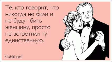 Те, кто говорит, что никогда не били и не будут бить  женщину, просто не встретили ту единственную.