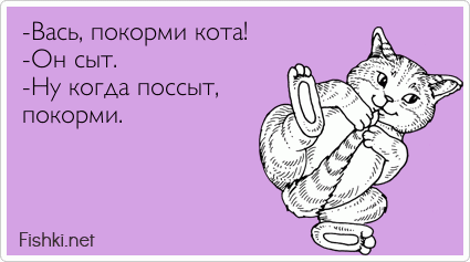 -Вась, покорми кота! -Он сыт. -Ну когда поссыт,  покорми.
