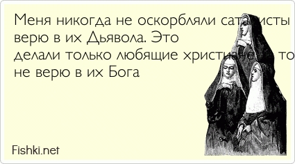 Меня никогда не оскорбляли сатанисты за то, что я не  верю в их Дьявола. Это  делали только любящие христиане за то, что я  не верю в их...