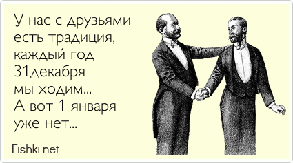 У нас с друзьями есть традиция,  каждый год  31декабря мы ходим... А вот 1 января уже нет...