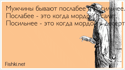 Мужчины бывают послабее и посильнее. Послабее - это когда мордой в салат, Посильнее - это когда мордой в десерт.