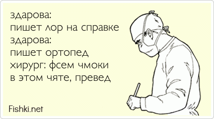 здарова:  пишет лор на справке здарова: пишет ортопед хирург: фсем чмоки в этом чяте, превед