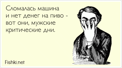 Сломалась машина и нет денег на пиво - вот они, мужские критические дни.