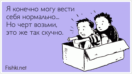 Я конечно могу вести себя нормально... Но черт возьми, это же так скучно.