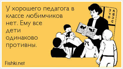 У хорошего педагога в классе любимчиков нет. Ему все дети одинаково противны.