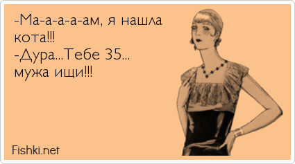 -Ма-а-а-а-ам, я нашла кота!!! -Дура...Тебе 35... мужа ищи!!!