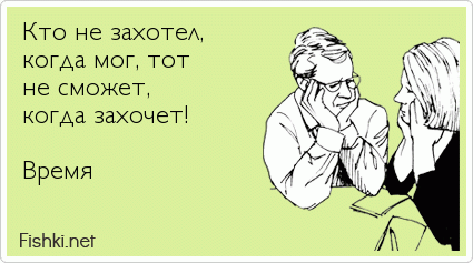 Кто не захотел, когда мог, тот не сможет, когда захочет!                Время