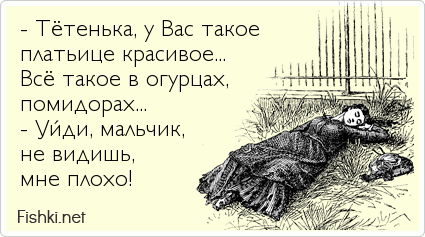 - Тётенька, у Вас такое платьице красивое... Всё такое в огурцах, помидорах... - Уйди, мальчик, не видишь, мне плохо!