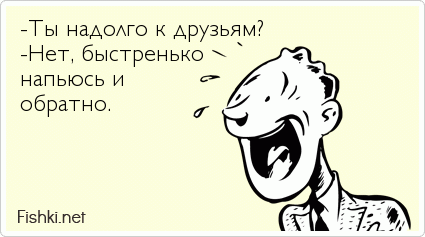 -Ты надолго к друзьям? -Нет, быстренько напьюсь и  обратно.