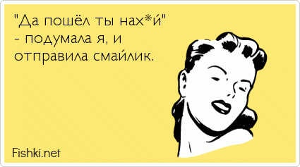 "Да пошёл ты нах*й"  - подумала я, и отправила смайлик.