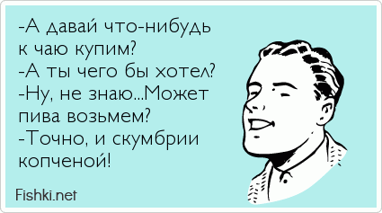 -А давай что-нибудь  к чаю купим? -А ты чего бы хотел? -Ну, не знаю...Может пива возьмем? -Точно, и скумбрии копченой!