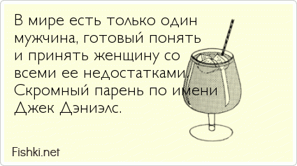 В мире есть только один мужчина, готовый понять и принять женщину со  всеми ее недостатками. Скромный парень по имени Джек Дэниэлс.