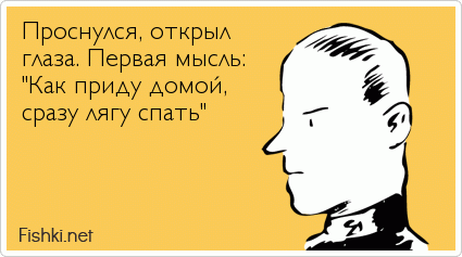 Проснулся, открыл глаза. Первая мысль: "Как приду домой, сразу лягу спать"