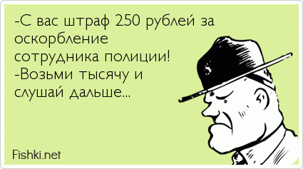 -С вас штраф 250 рублей за оскорбление  сотрудника полиции! -Возьми тысячу и слушай дальше...