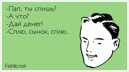 -Пап, ты спишь? -А что? -Дай денег! -Сплю, сынок, сплю..