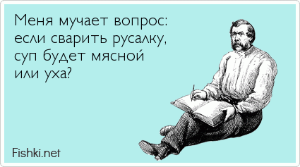 Меня мучает вопрос: если сварить русалку, суп будет мясной  или уха?