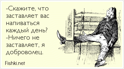 -Скажите, что  заставляет вас напиваться  каждый день? -Ничего не заставляет, я доброволец.