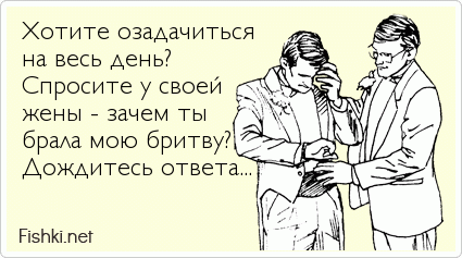 Хотите озадачиться на весь день? Спросите у своей  жены - зачем ты  брала мою бритву? Дождитесь ответа...