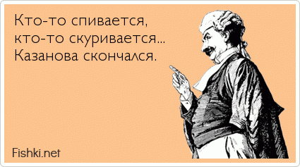 Кто-то спивается,  кто-то скуривается...  Казанова скончался. 