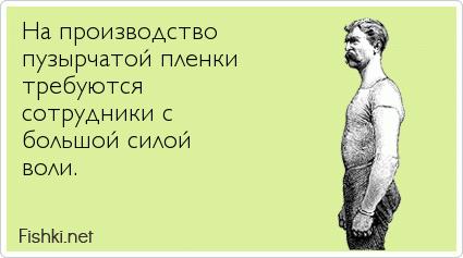 На производство  пузырчатой пленки  требуются  сотрудники с  большой силой  воли. 