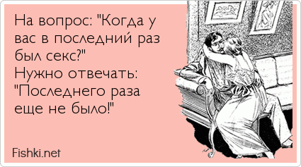 На вопрос: "Когда у вас в последний раз был секс?"  Нужно отвечать: "Последнего раза еще не было!"