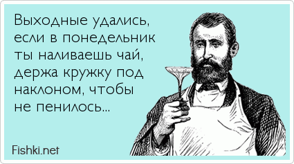 Выходные удались, если в понедельник ты наливаешь чай, держа кружку под наклоном, чтобы не пенилось...