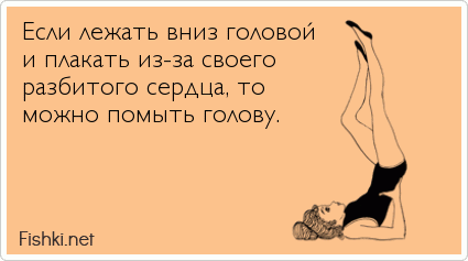 Если лежать вниз головой  и плакать из-за своего разбитого сердца, то можно помыть голову. 