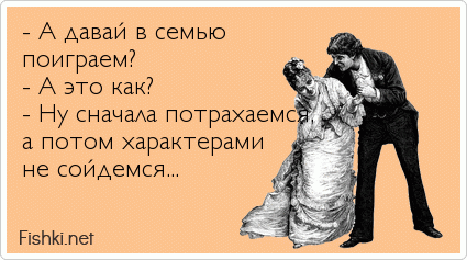 - А давай в семью поиграем? - А это как? - Ну сначала потрахаемся, а потом характерами не сойдемся...