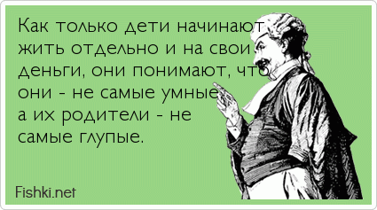 Как только дети начинают жить отдельно и на свои деньги, они понимают, что они - не самые умные, а их родители - не самые глупые.