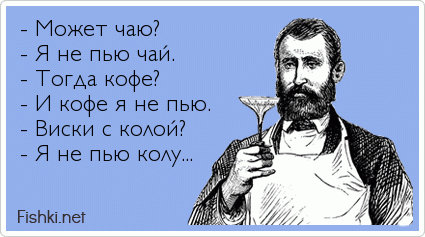  - Может чаю? - Я не пью чай. - Тогда кофе? - И кофе я не пью. - Виски с колой? - Я не пью колу...