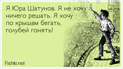 Я Юра Шатунов. Я не хочу  ничего решать. Я хочу по крышам бегать,  голубей гонять!