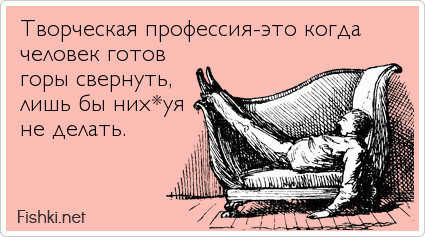 Творческая профессия-это когда человек готов горы свернуть, лишь бы них*уя не делать.