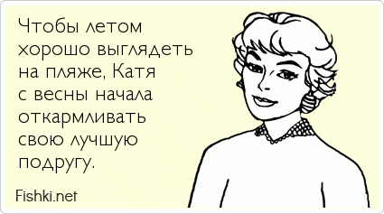 Чтобы летом  хорошо выглядеть  на пляже, Катя  с весны начала  откармливать  свою лучшую  подругу.