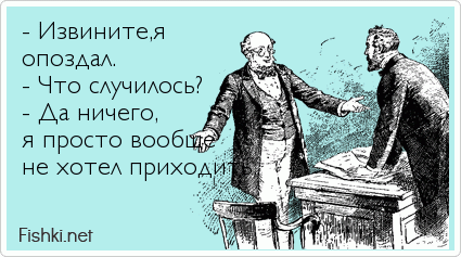 - Извините,я опоздал. - Что случилось? - Да ничего, я просто вообще не хотел приходить.