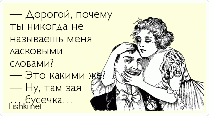 — Дорогой, почему  ты никогда не  называешь меня  ласковыми  словами? — Это какими же? — Ну, там зая … бусечка…