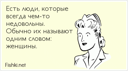 Есть люди, которые  всегда чем-то  недовольны.  Обычно их называют одним словом:  женщины.