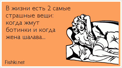 В жизни есть 2 самые страшные вещи:  когда жмут ботинки и когда жена шалава... 