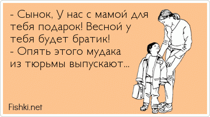 - Сынок, У нас с мамой для тебя подарок! Весной у тебя будет братик! - Опять этого мудака из тюрьмы выпускают...