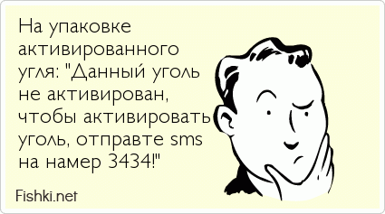 На упаковке активированного угля: "Данный уголь не активирован, чтобы активировать уголь, отправте sms на намер 3434!"