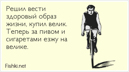 Решил вести  здоровый образ  жизни, купил велик.  Теперь за пивом и  сигаретами езжу на  велике.