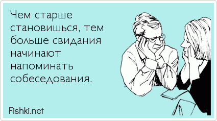 Чем старше  становишься, тем  больше свидания начинают  напоминать  собеседования.