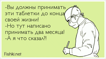 -Вы должны принимать  эти таблетки до конца  своей жизни! -Но тут написано  принимать два месяца!  -А я что сказал?!