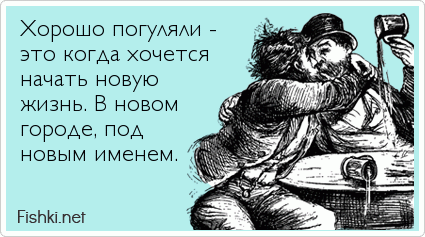 Хорошо погуляли -  это когда хочется начать новую жизнь. В новом  городе, под  новым именем.