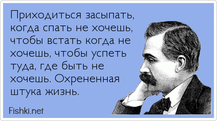 Приходиться засыпать, когда спать не хочешь, чтобы встать когда не хочешь, чтобы успеть туда, где быть не  хочешь. Охрененная штука жизнь.