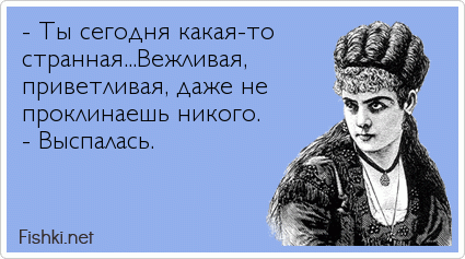 - Ты сегодня какая-то  странная...Вежливая, приветливая, даже не проклинаешь никого. - Выспалась.