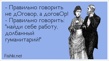 - Правильно говорить не дОговор, а договОр! - Правильно говорить: "найди себе работу, долбанный  гуманитарий!"  