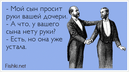 - Мой сын просит  руки вашей дочери. - А что, у вашего сына нету руки? - Есть, но она уже устала.